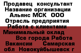 Продавец -консультант › Название организации ­ Альянс-МСК, ООО › Отрасль предприятия ­ Работа с клиентами › Минимальный оклад ­ 27 000 - Все города Работа » Вакансии   . Самарская обл.,Новокуйбышевск г.